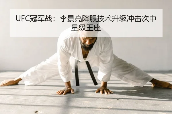 UFC冠军战：李景亮降服技术升级冲击次中量级王座