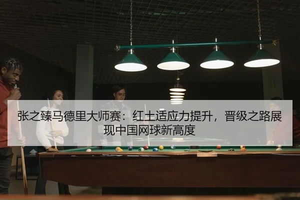张之臻马德里大师赛：红土适应力提升，晋级之路展现中国网球新高度